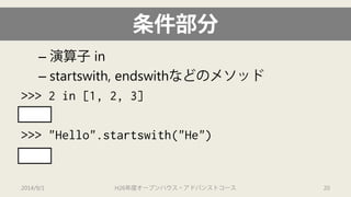 条件部分 
– 
演算子in 
– 
startswith, endswithなどのメソッド 
>>> 2 in [1, 2, 3] 
True 
>>> "Hello".startswith("He") 
True 
2014/9/1 H26年度オープンハウス・アドバンストコース 20 
 
