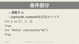 条件部分 
– 
演算子in 
– 
startswith, endswithなどのメソッド 
>>> 2 in [1, 2, 3] 
True 
>>> "Hello".startswith("He") 
True 
2014/9/1 H26年度オープンハウス・アドバンストコース 21 
 