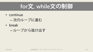 for文, while文の制御 
• 
continue 
– 
次のループに進む 
• 
break 
– 
ループから抜け出す 
2014/9/1 H26年度オープンハウス・アドバンストコース 28 
 