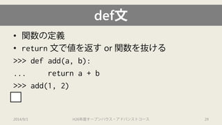 def文 
• 
関数の定義 
• 
return文で値を返すor 関数を抜ける 
>>> defadd(a, b): 
... return a + b 
>>> add(1, 2) 
3 
2014/9/1 H26年度オープンハウス・アドバンストコース 29 
 