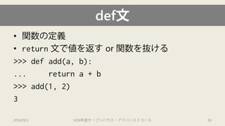 def文 
• 
関数の定義 
• 
return文で値を返すor 関数を抜ける 
>>> defadd(a, b): 
... return a + b 
>>> add(1, 2) 
3 
2014/9/1 H26年度オープンハウス・アドバンストコース 30 
 