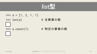 list型 
>>> a = [1, 2, 1, 1] 
>>> len(a) # 全要素の数 
4 
>>> a.count(1) # 特定の要素の数 
3 
2014/9/1 H26年度オープンハウス・アドバンストコース 49 
 