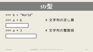 str型 
>>> b = "World" 
>>> a + b # 文字列の足し算 
'HelloWorld' 
>>> a * 3 # 文字列の整数倍 
'HelloHelloHello' 
2014/9/1 H26年度オープンハウス・アドバンストコース 55 
 