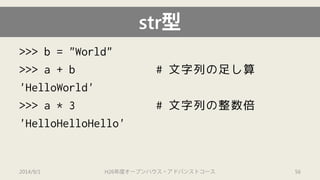 str型 
>>> b = "World" 
>>> a + b # 文字列の足し算 
'HelloWorld' 
>>> a * 3 # 文字列の整数倍 
'HelloHelloHello' 
2014/9/1 H26年度オープンハウス・アドバンストコース 56 
 