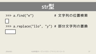 str型 
>>> a.find("e") # 文字列の位置検索 
1 
>>> a.replace("llo", "y") # 部分文字列の置換 
'Hey' 
2014/9/1 H26年度オープンハウス・アドバンストコース 57 
 