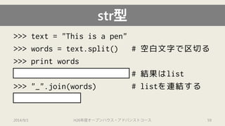 str型 
>>> text = "This is a pen" 
>>> words = text.split() # 空白文字で区切る 
>>> print words 
['This', 'is', 'a', 'pen'] # 結果はlist 
>>> "_".join(words) # listを連結する 
'This_is_a_pen' 
2014/9/1 H26年度オープンハウス・アドバンストコース 59 
 