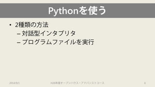 Pythonを使う 
• 
2種類の方法 
– 
対話型インタプリタ 
– 
プログラムファイルを実行 
2014/9/1 H26年度オープンハウス・アドバンストコース 6 
 