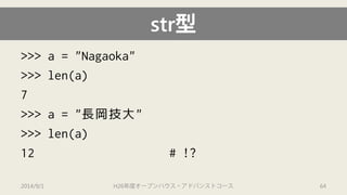 str型 
>>> a = "Nagaoka" 
>>> len(a) 
7 
>>> a = "長岡技大" 
>>> len(a) 
12 # !? 
2014/9/1 H26年度オープンハウス・アドバンストコース 64 
 