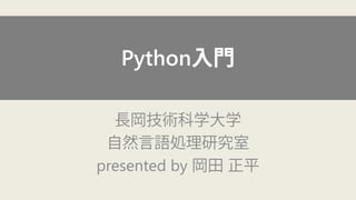 Python入門 
長岡技術科学大学 
自然言語処理研究室 
presented by 岡田正平  