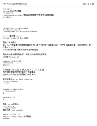 File: /home/aaron/Desktop/a Page 2 of 18 
math.sqrt() 
pow(x,y)返回x的y次幂 
repr(object) 
round(number[,ndigits]) 根据给定的精度对数字进行四射侮辱 
str(object) 
Content-Type: text/x-zim-wiki 
Wiki-Format: zim 0.4 
Creation-Date: 2013-06-20T12:36:07+08:00 
====== 第二章 ====== 
Created Thursday 20 June 2013 
列表[]和元组() 
在python中最基本的数据结构就是序列，序列中的每个元素被分配一个序号-元素的位置，也成为索引，第一 
个是0.。。。。 
python有6种内建的序列:列表字符串和元组 
列表和元组主要区别在于：列表可以修改而元组不能 
访问序列greetng[0] 
numbers=[1,2,3,4,5,6] 
numbers[3:6] [) 
[4,5,6] 
序列相加：[1,2,3] + [4,5,6] = [1,2,3,4,5,6] 
两种相同类型的序列才能进行连接操作 
初始化一个长度为10的列表[None] * 10 
布尔运算符in: eg: permissions="rw" 
'w' in permissions 
>>>True 
>>numbers = [100,34,678] 
>>>len(numbers) 
3 
>>min(9,3,2,5) 
2 
列表: Python的苦力 
list('Hello') 
.join(somelist) 
删除列表; del names[2] 
name = list('perl'); 
name[2:] = list("ar"); 分片赋值 
>>>name 
 