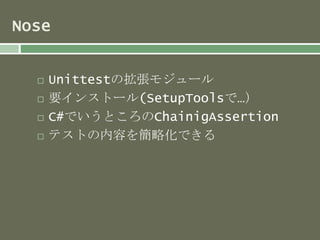 Nose 
 Unittestの拡張モジュール 
 要インストール(SetupToolsで…） 
 C#でいうところのChainigAssertion 
 テストの内容を簡略化できる 
 