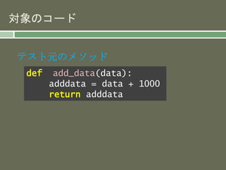対象のコード 
テスト元のメソッド 
def add_data(data): 
adddata = data + 1000 
return adddata 
 