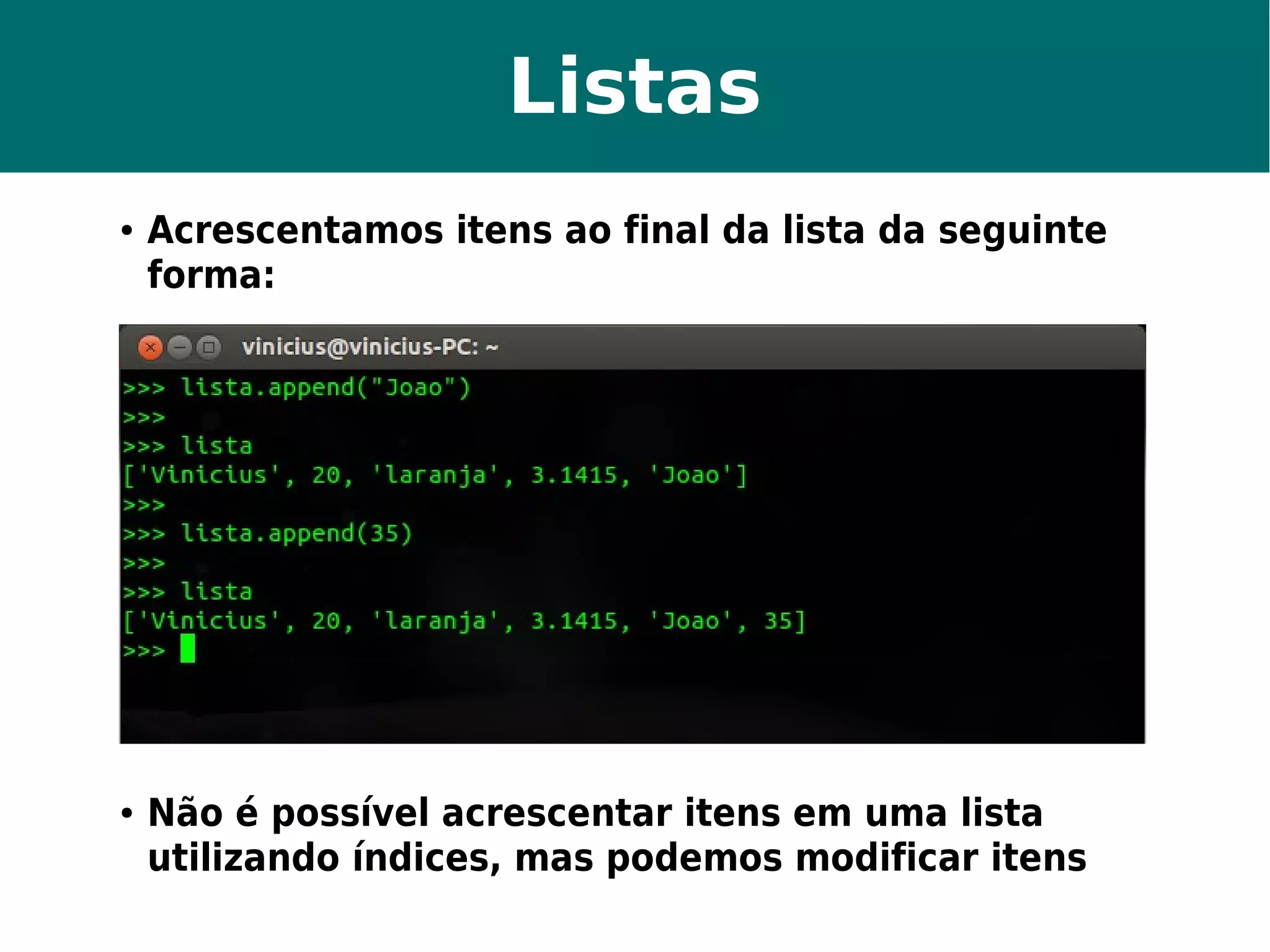 Listas 
● Acrescentamos itens ao final da lista da seguinte 
forma: 
● Não é possível acrescentar itens em uma lista 
utilizando índices, mas podemos modificar itens 
 