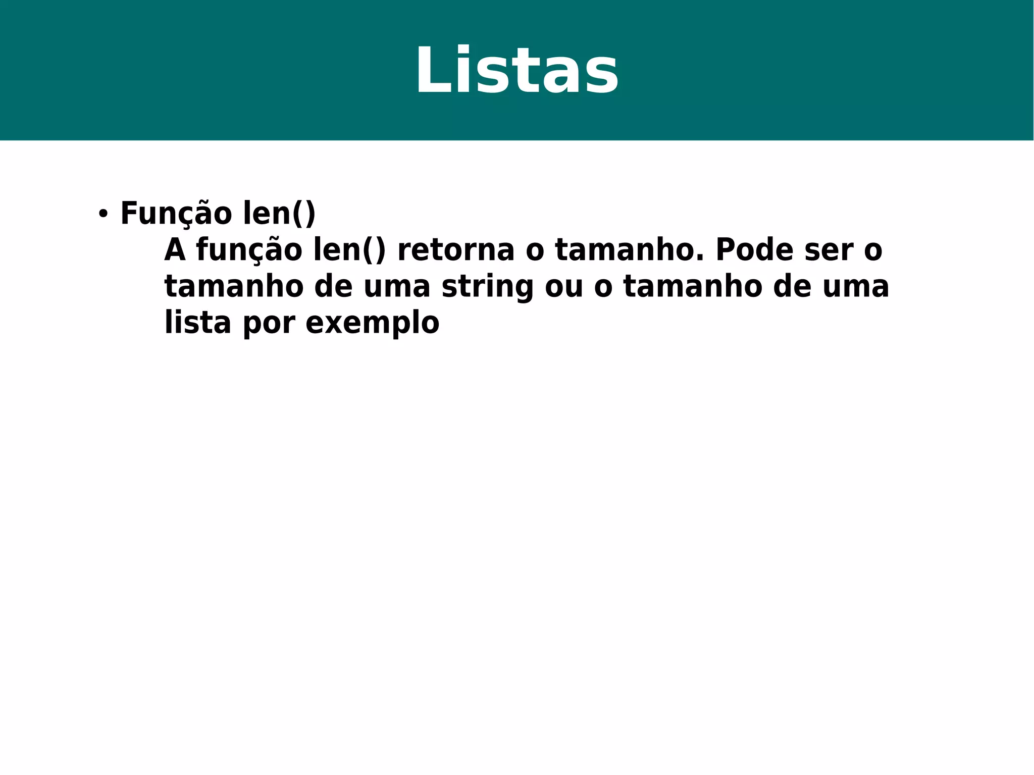 Listas 
● Função len() 
A função len() retorna o tamanho. Pode ser o 
tamanho de uma string ou o tamanho de uma 
lista por exemplo 
 