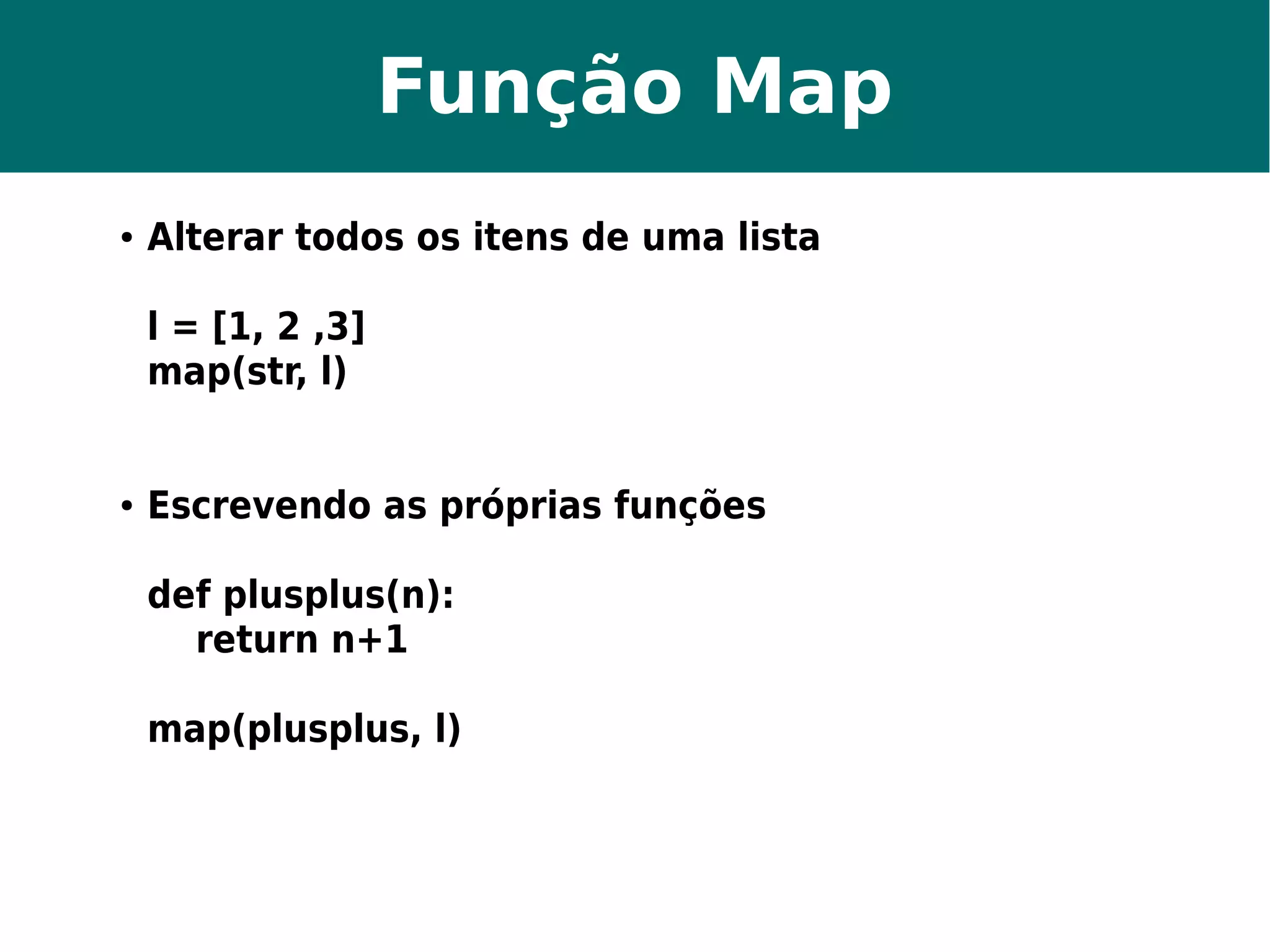 Função Map 
● Alterar todos os itens de uma lista 
l = [1, 2 ,3] 
map(str, l) 
● Escrevendo as próprias funções 
def plusplus(n): 
return n+1 
map(plusplus, l) 
 