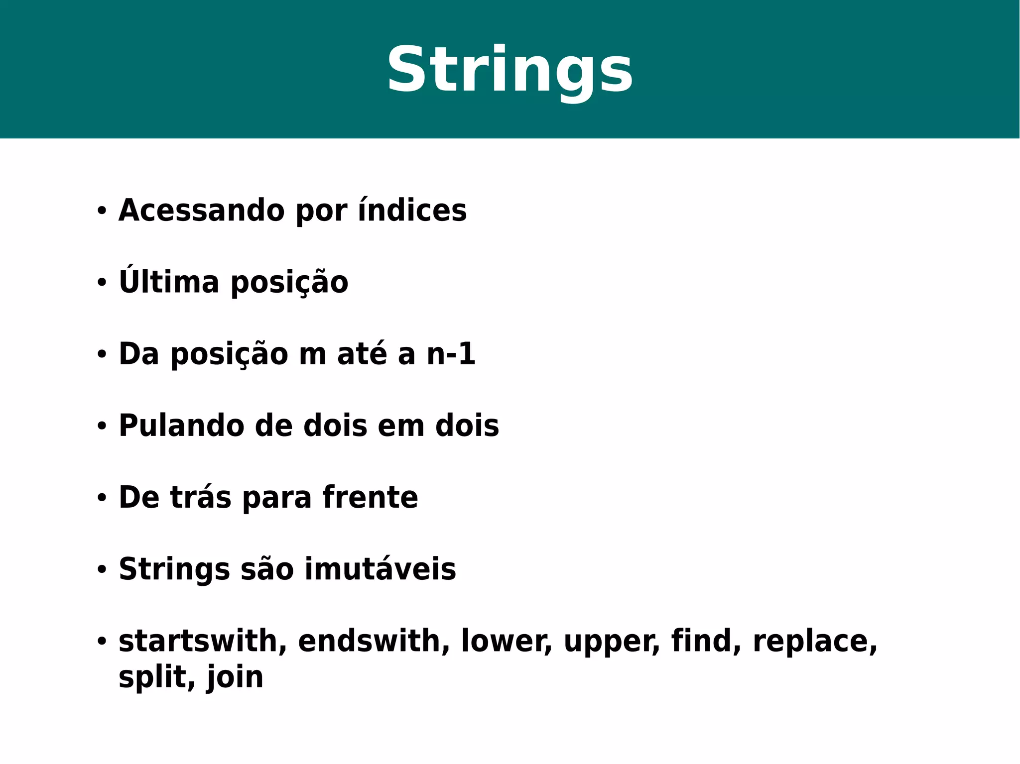 Strings 
● Acessando por índices 
● Última posição 
● Da posição m até a n-1 
● Pulando de dois em dois 
● De trás para frente 
● Strings são imutáveis 
● startswith, endswith, lower, upper, find, replace, 
split, join 
 