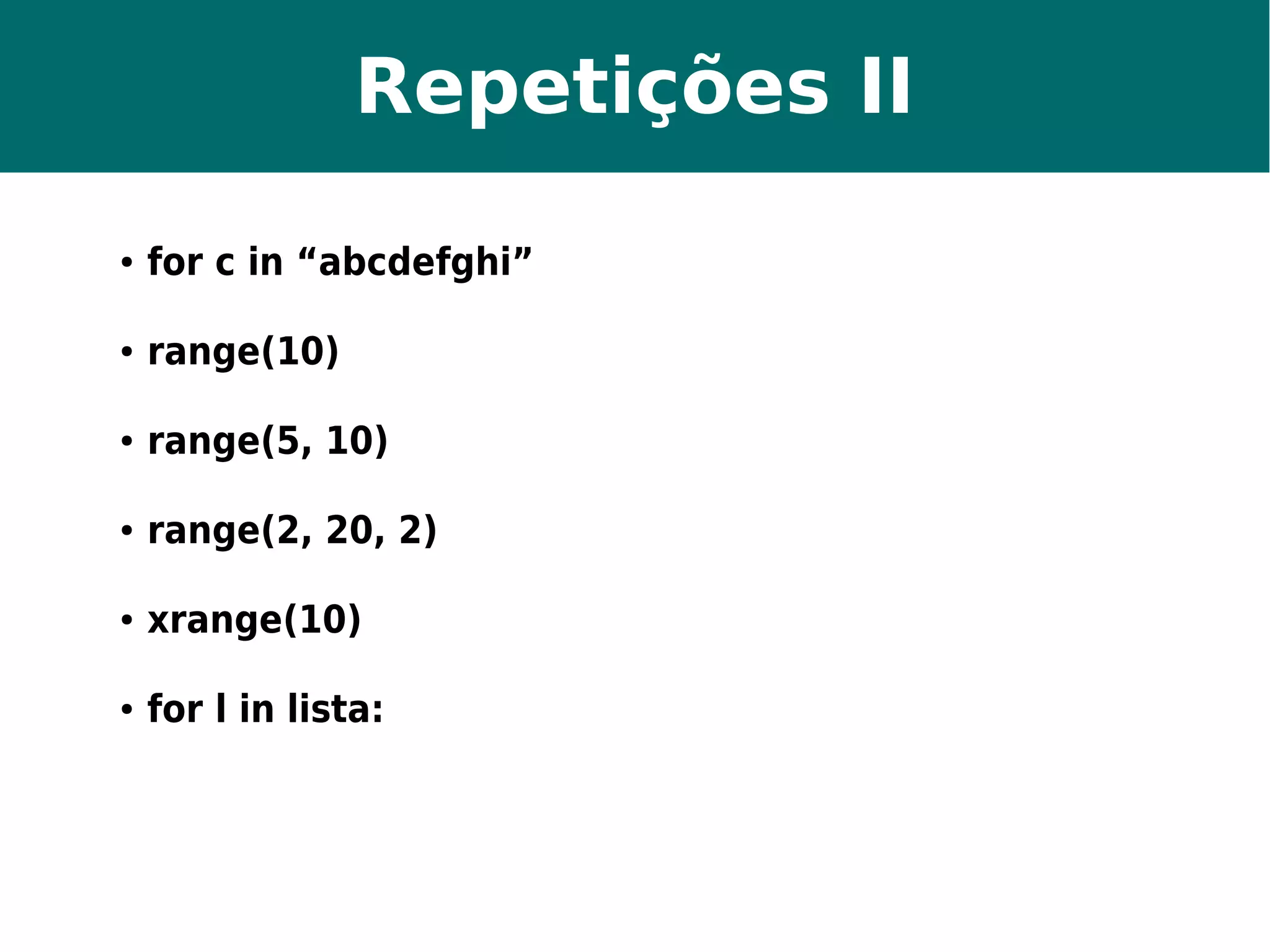 Repetições II 
● for c in “abcdefghi” 
● range(10) 
● range(5, 10) 
● range(2, 20, 2) 
● xrange(10) 
● for l in lista: 
 