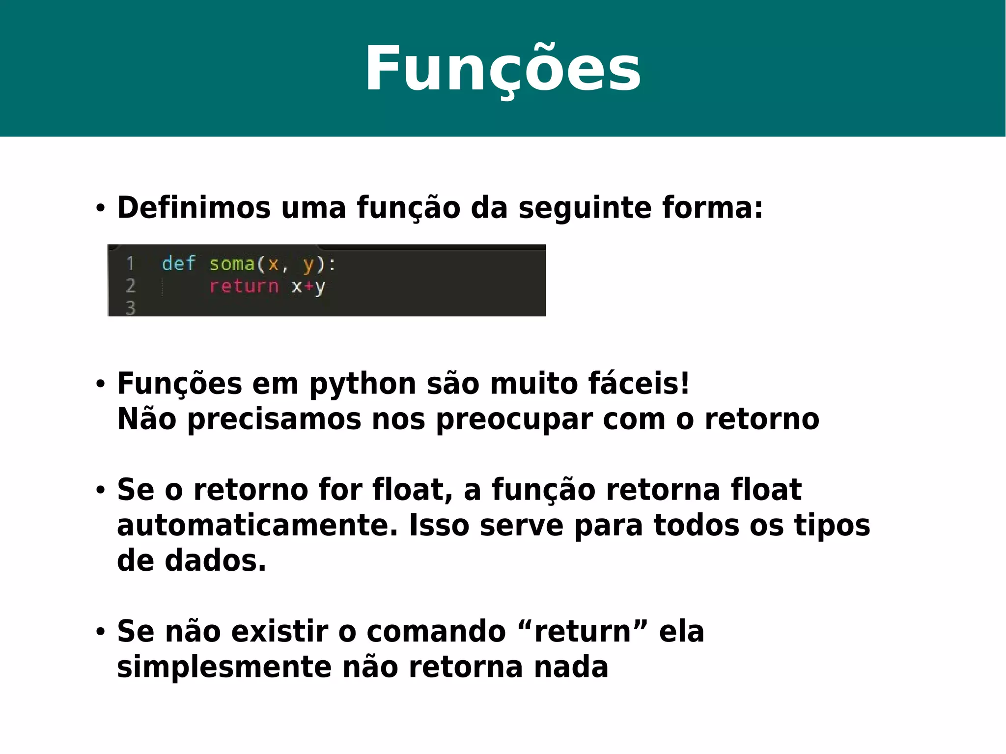 Funções 
● Definimos uma função da seguinte forma: 
● Funções em python são muito fáceis! 
Não precisamos nos preocupar com o retorno 
● Se o retorno for float, a função retorna float 
automaticamente. Isso serve para todos os tipos 
de dados. 
● Se não existir o comando “return” ela 
simplesmente não retorna nada 
 