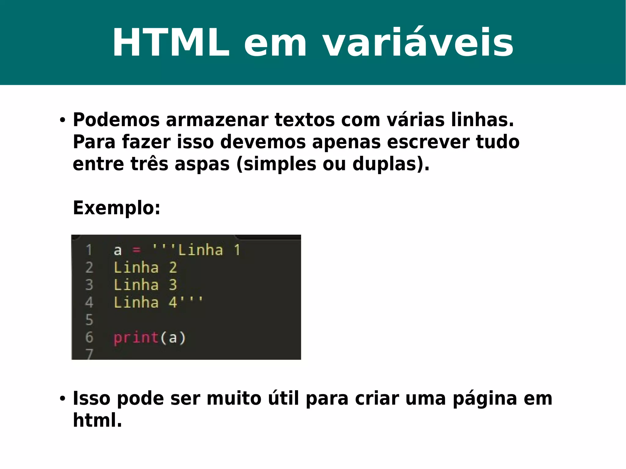 HTML em variáveis 
● Podemos armazenar textos com várias linhas. 
Para fazer isso devemos apenas escrever tudo 
entre três aspas (simples ou duplas). 
Exemplo: 
● Isso pode ser muito útil para criar uma página em 
html. 
 