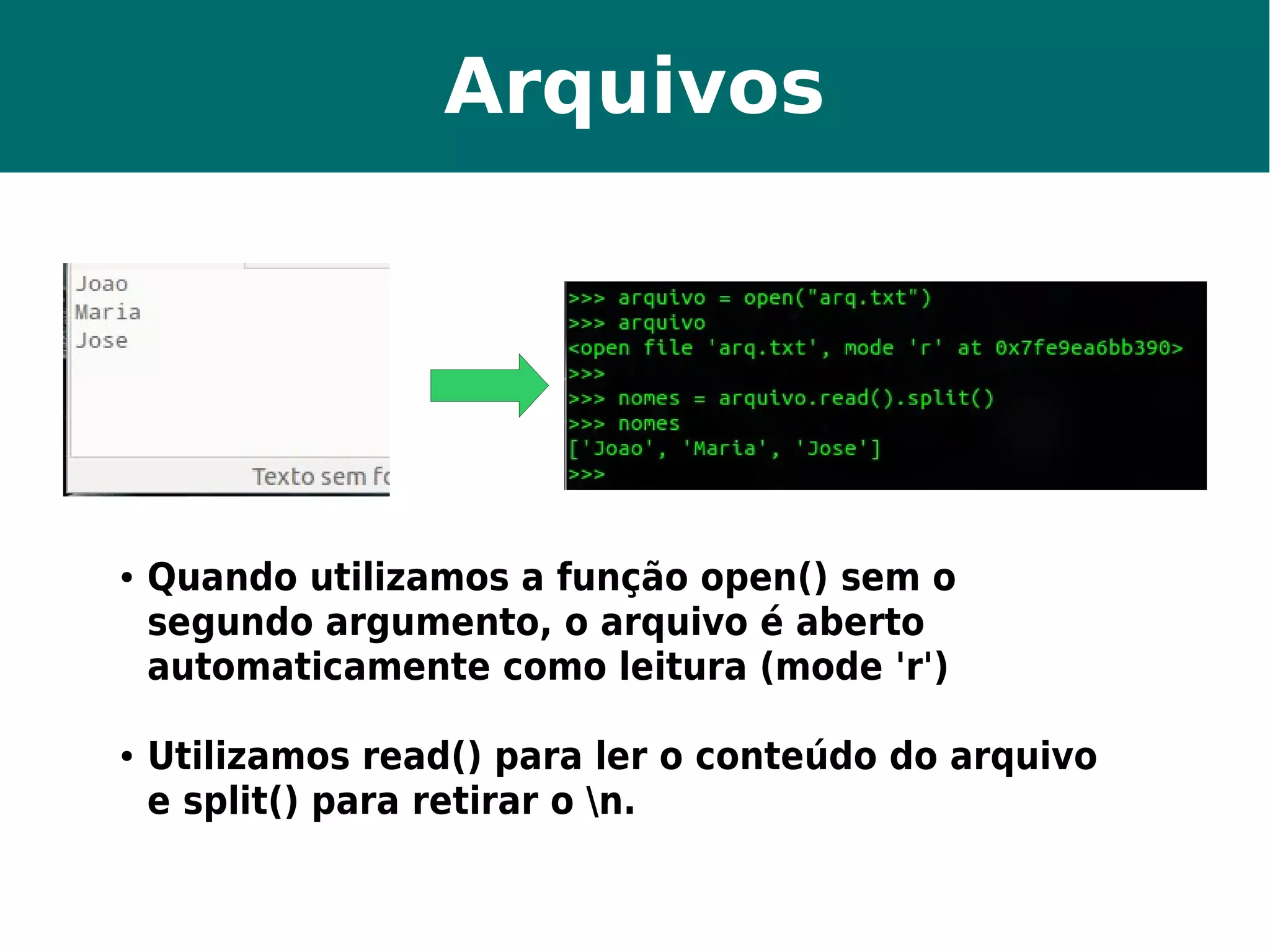 Arquivos 
● Quando utilizamos a função open() sem o 
segundo argumento, o arquivo é aberto 
automaticamente como leitura (mode 'r') 
● Utilizamos read() para ler o conteúdo do arquivo 
e split() para retirar o n. 
 