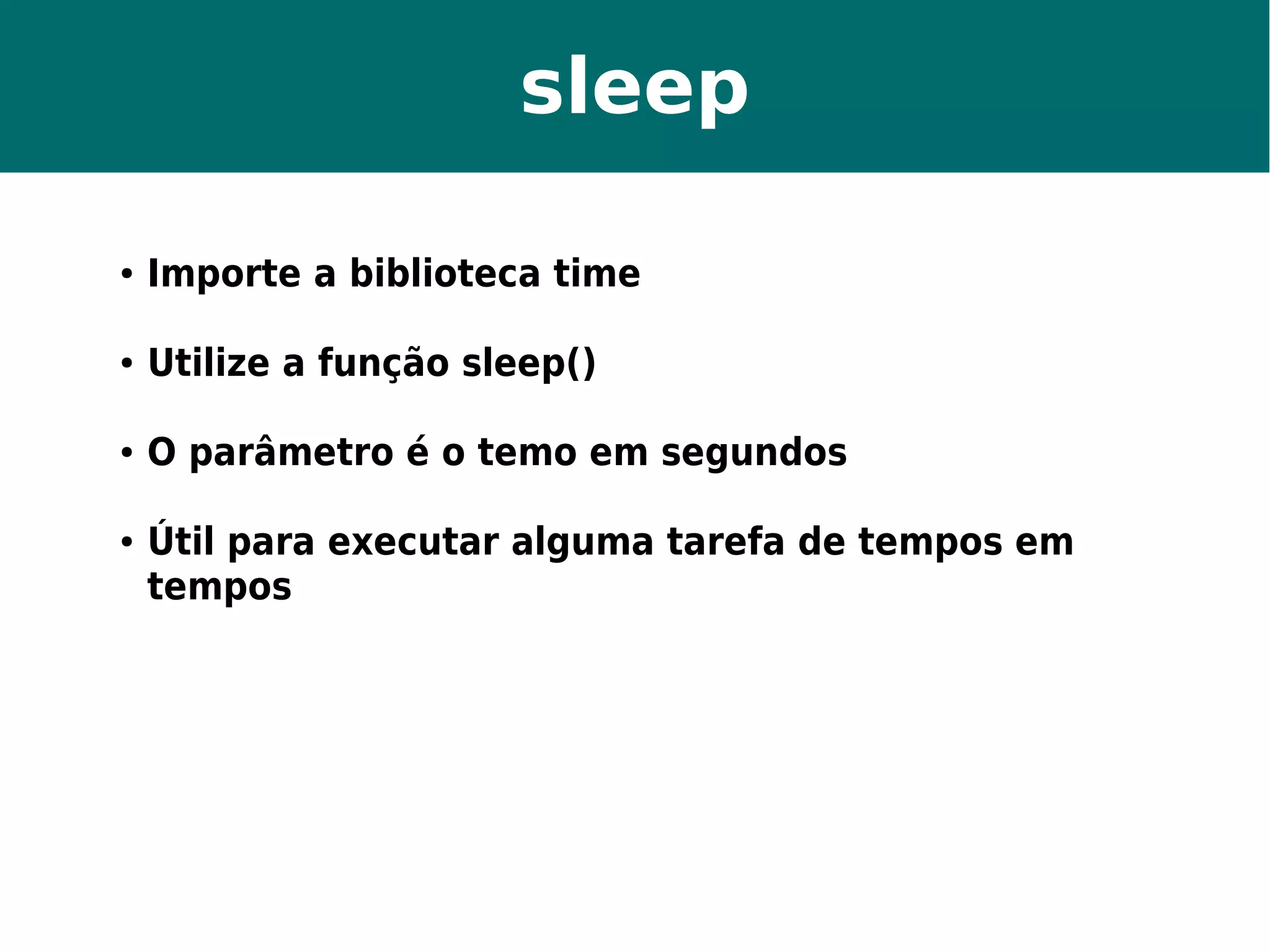 sleep 
● Importe a biblioteca time 
● Utilize a função sleep() 
● O parâmetro é o temo em segundos 
● Útil para executar alguma tarefa de tempos em 
tempos 
 