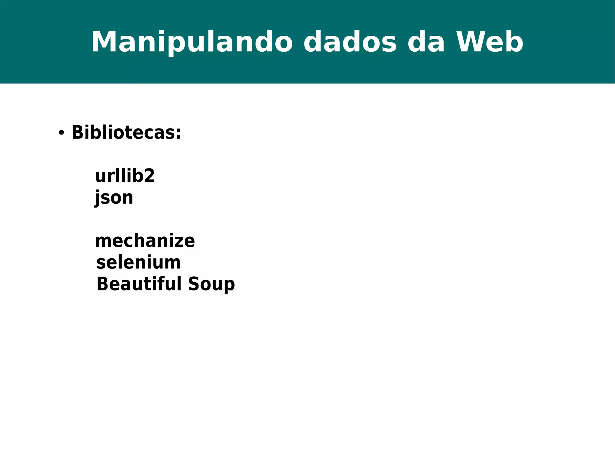 Manipulando dados da Web 
● Bibliotecas: 
urllib2 
json 
mechanize 
selenium 
Beautiful Soup 
 