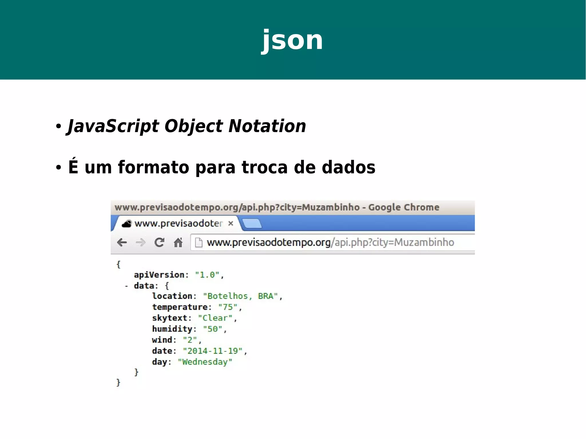 json 
● JavaScript Object Notation 
● É um formato para troca de dados 
 