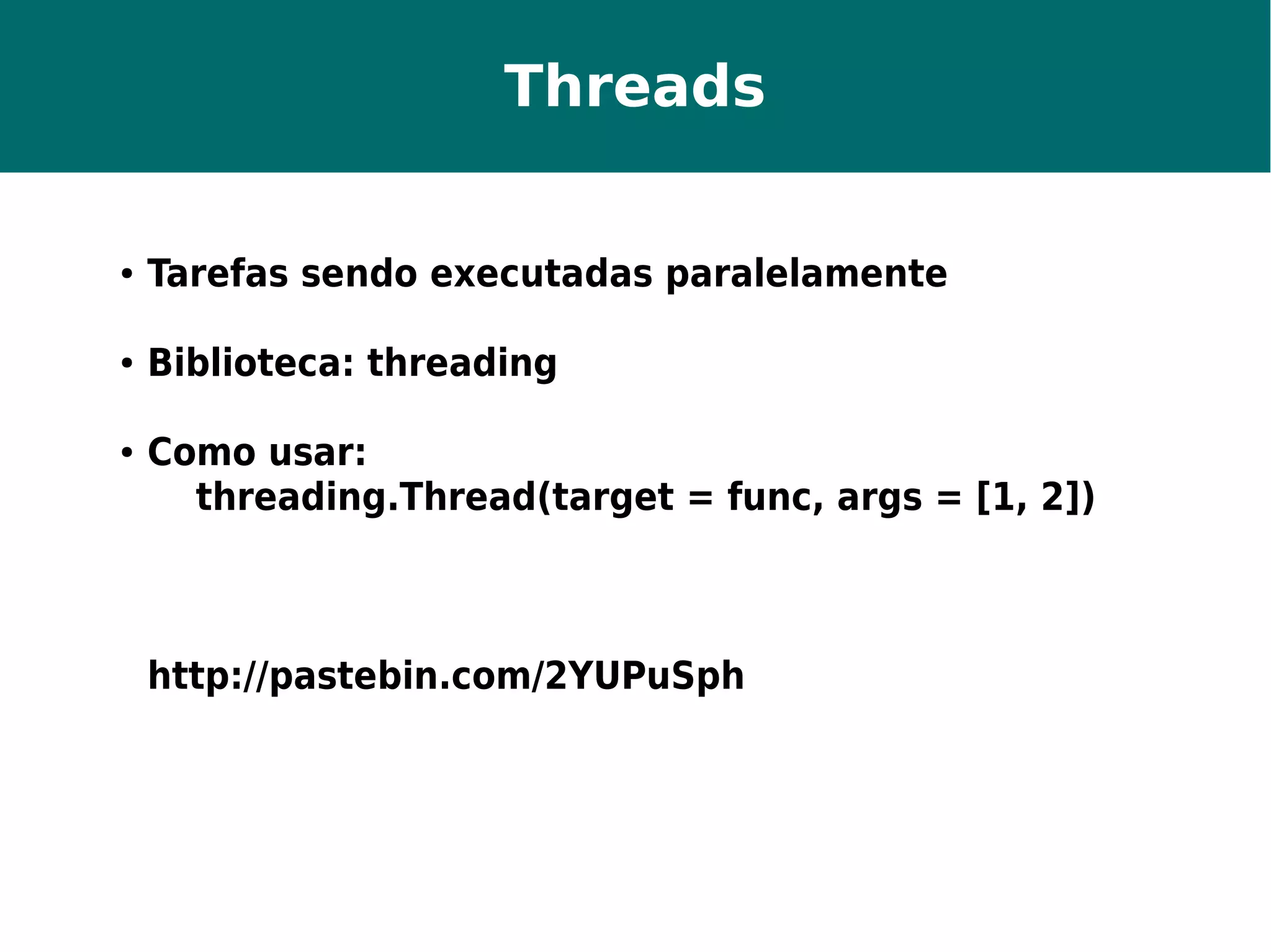 Threads 
● Tarefas sendo executadas paralelamente 
● Biblioteca: threading 
● Como usar: 
threading.Thread(target = func, args = [1, 2]) 
http://pastebin.com/2YUPuSph 
 