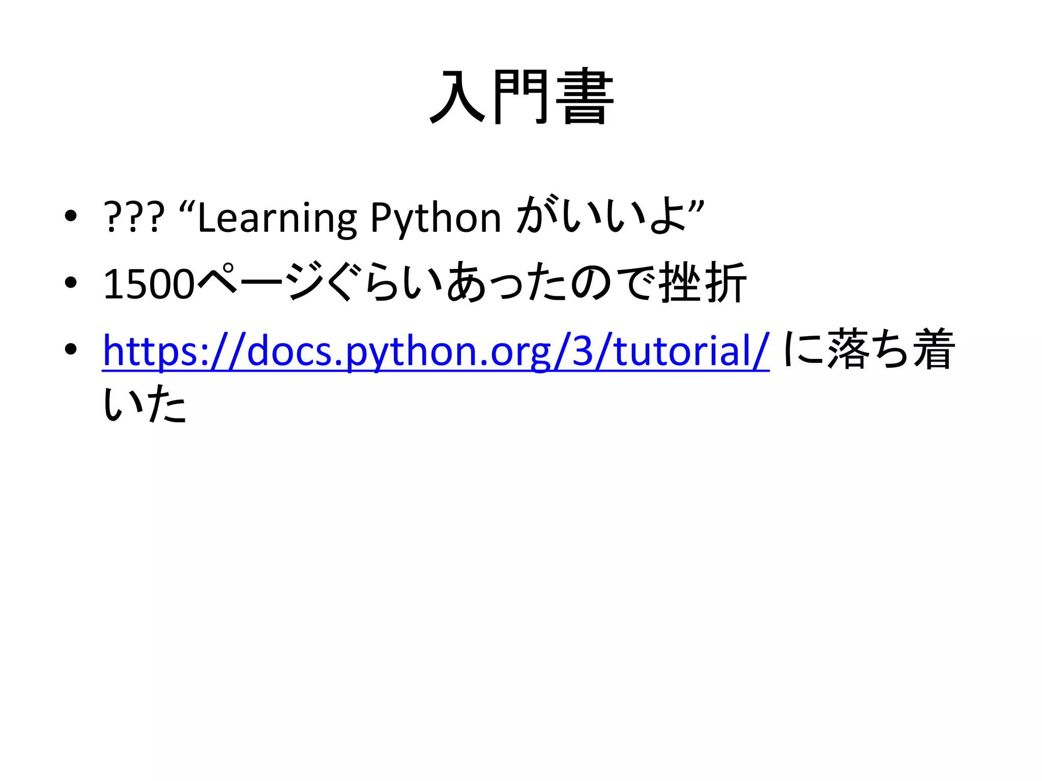 入門書 
• ??? “Learning Python がいいよ” 
• 1500ページぐらいあったので挫折 
• https://docs.python.org/3/tutorial/ に落ち着 
いた 
 