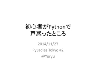 初心者がPythonで 
戸惑ったところ 
2014/11/27 
PyLadies Tokyo #2 
@Yuryu 
 