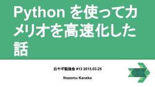 Python を使って
カメリオを高速化
した話
白ヤギ勉強会 #13 2015.03.25
Nozomu Kaneko
 