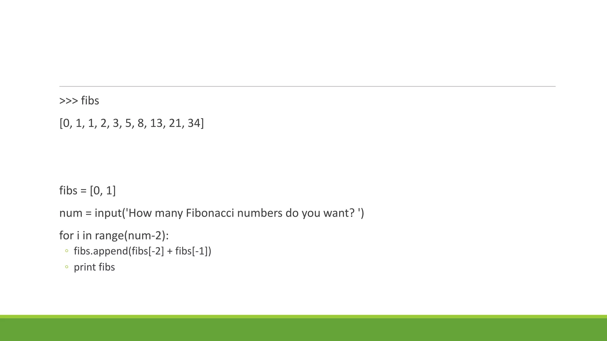 >>> fibs
[0, 1, 1, 2, 3, 5, 8, 13, 21, 34]
fibs = [0, 1]
num = input('How many Fibonacci numbers do you want? ')
for i in range(num-2):
◦ fibs.append(fibs[-2] + fibs[-1])
◦ print fibs
 