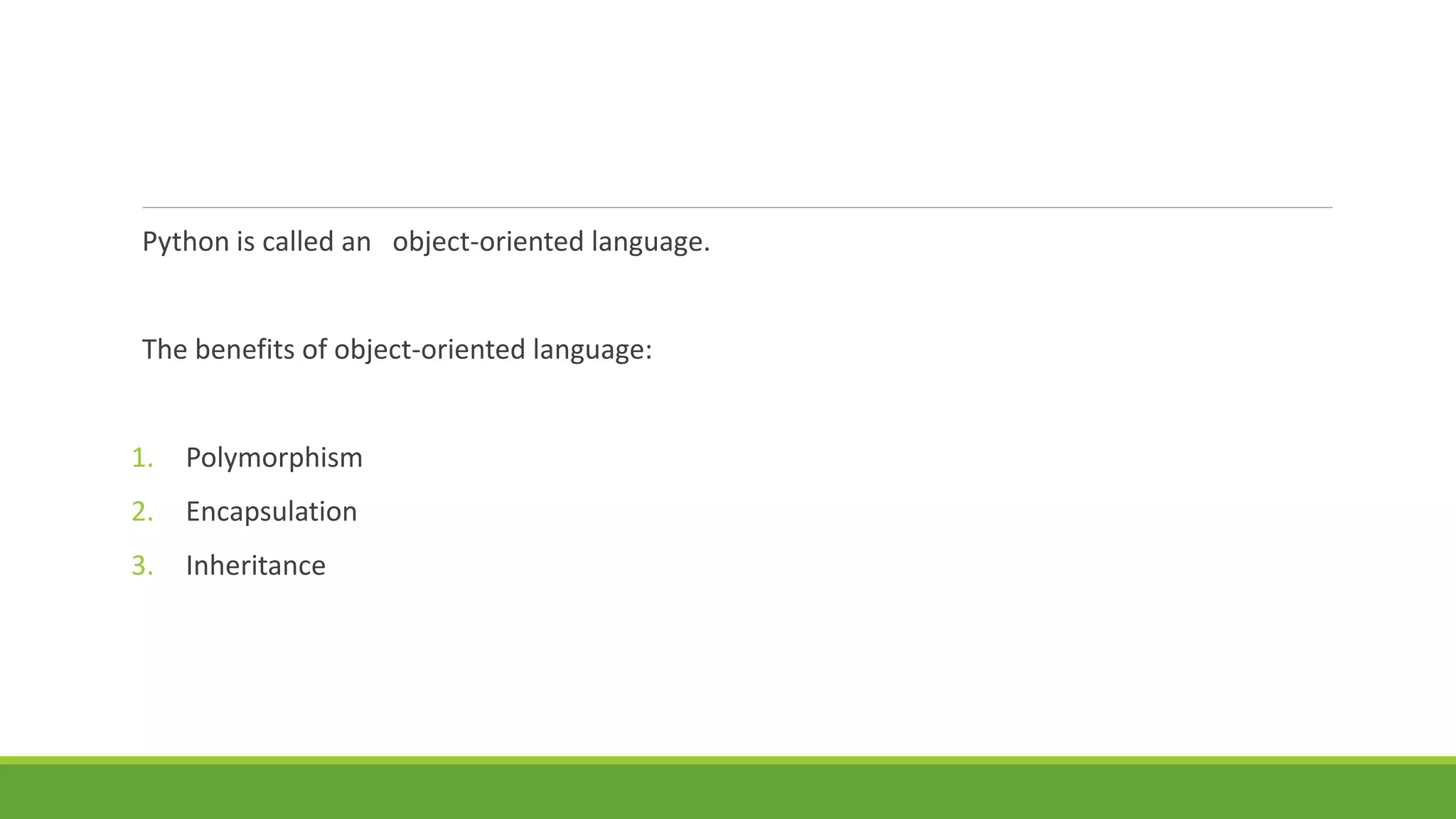 Python is called an object-oriented language.
The benefits of object-oriented language:
1. Polymorphism
2. Encapsulation
3. Inheritance
 