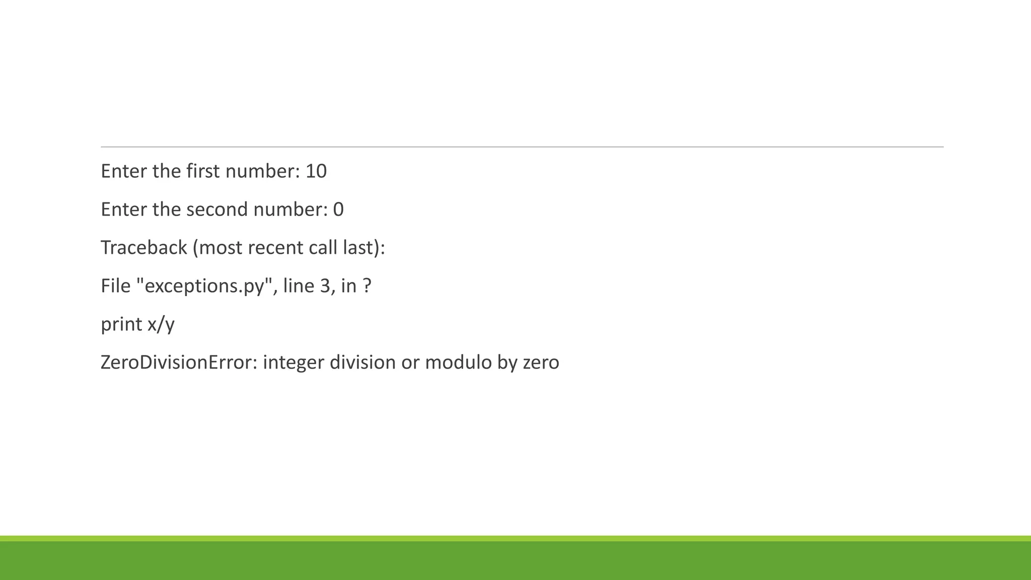 Enter the first number: 10
Enter the second number: 0
Traceback (most recent call last):
File "exceptions.py", line 3, in ?
print x/y
ZeroDivisionError: integer division or modulo by zero
 