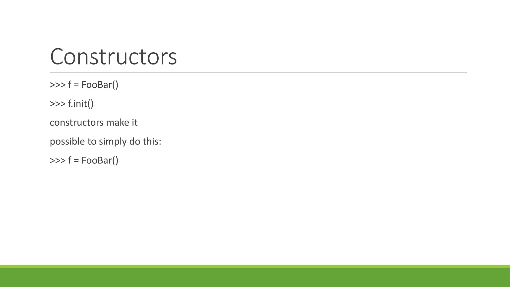 Constructors
>>> f = FooBar()
>>> f.init()
constructors make it
possible to simply do this:
>>> f = FooBar()
 