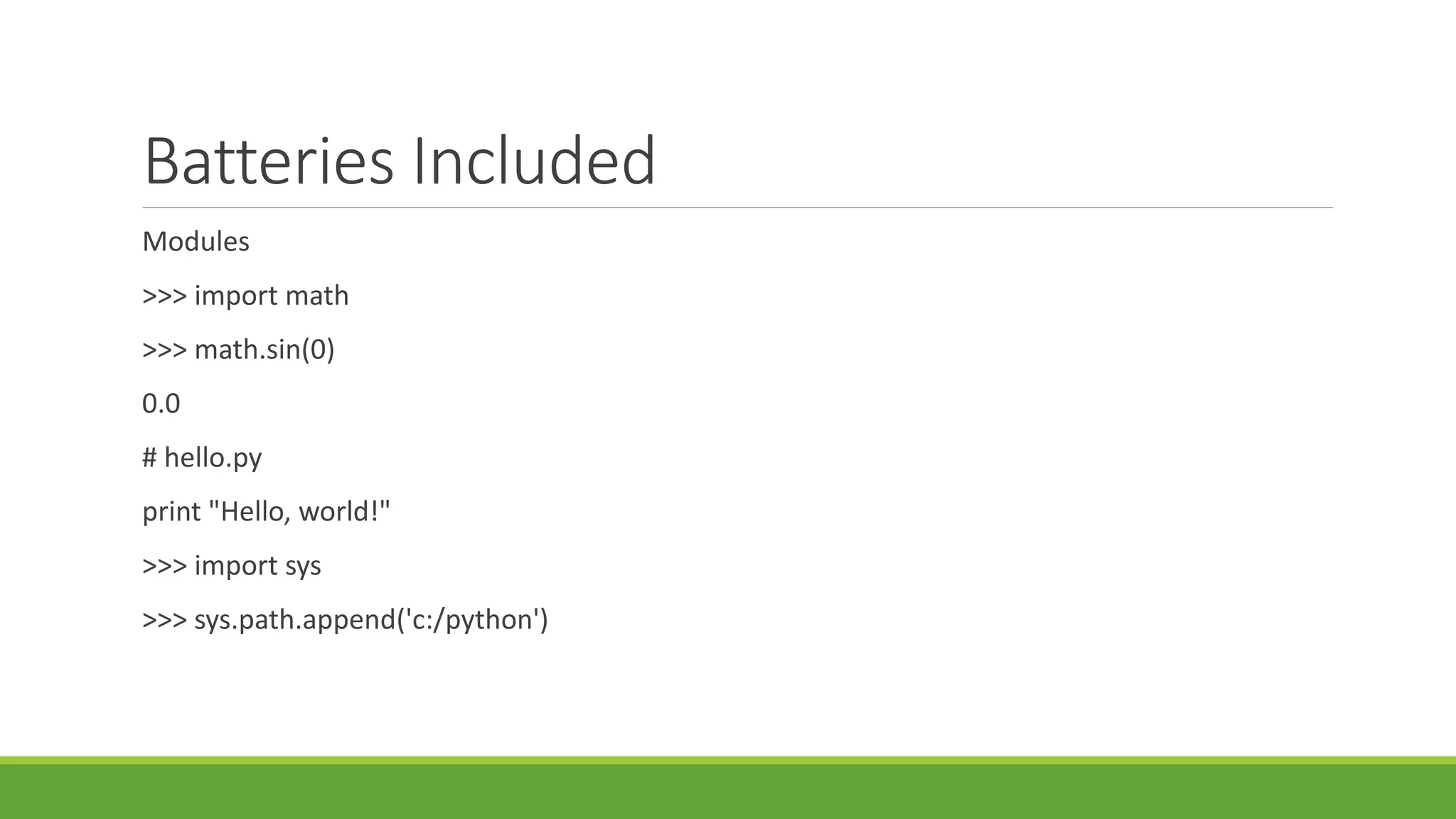 Batteries Included
Modules
>>> import math
>>> math.sin(0)
0.0
# hello.py
print "Hello, world!"
>>> import sys
>>> sys.path.append('c:/python')
 