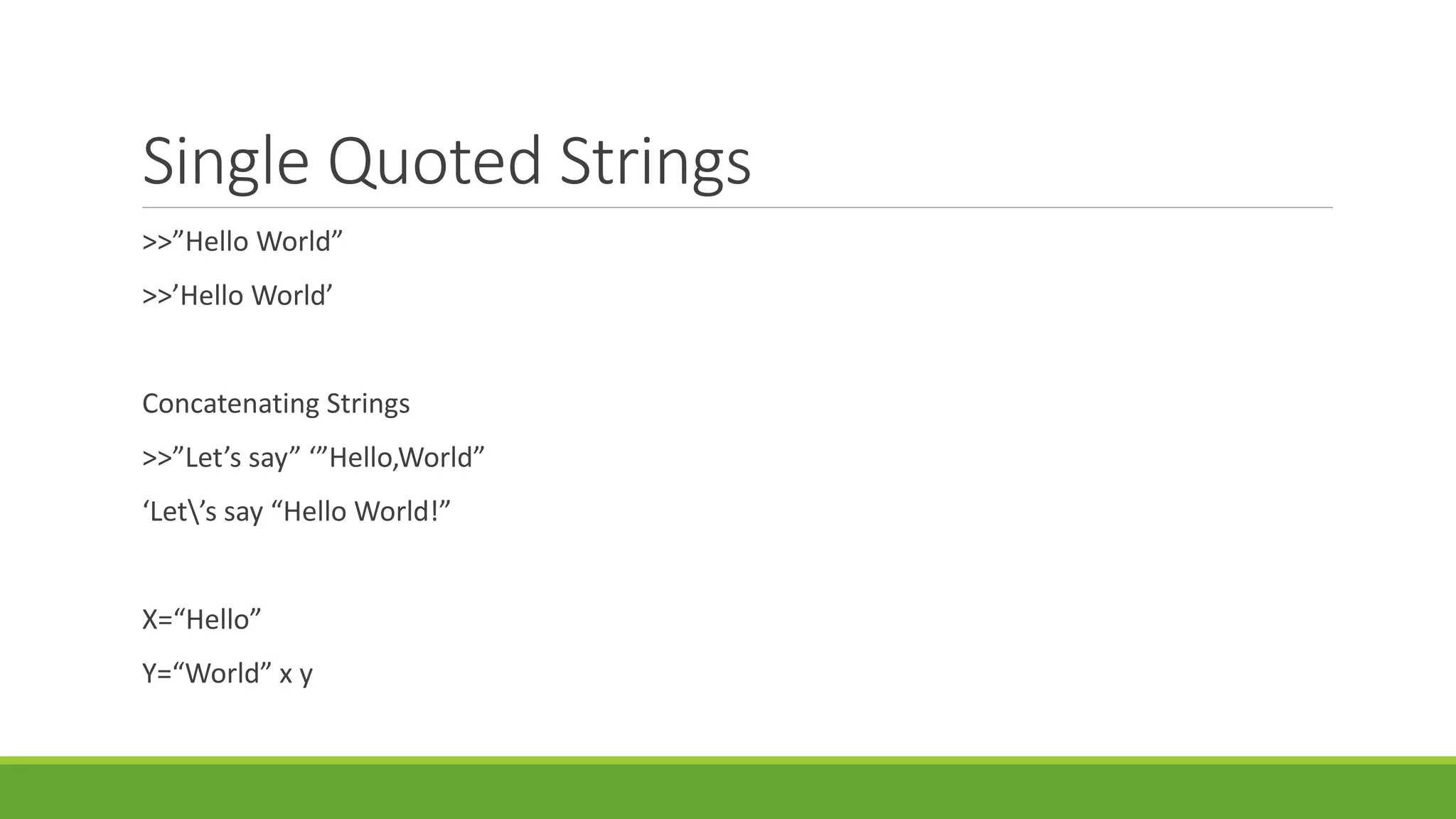 Single Quoted Strings
>>”Hello World”
>>’Hello World’
Concatenating Strings
>>”Let’s say” ‘”Hello,World”
‘Let’s say “Hello World!”
X=“Hello”
Y=“World” x y
 