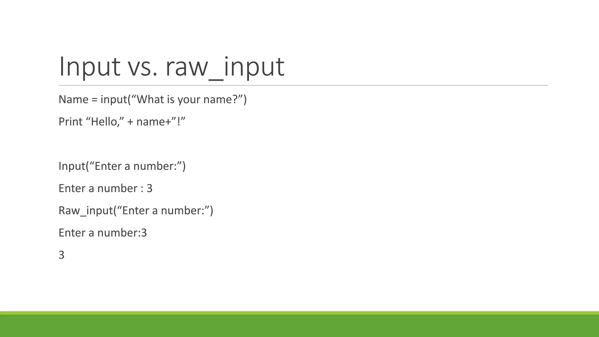 Input vs. raw_input
Name = input(“What is your name?”)
Print “Hello,” + name+”!”
Input(“Enter a number:”)
Enter a number : 3
Raw_input(“Enter a number:”)
Enter a number:3
3
 