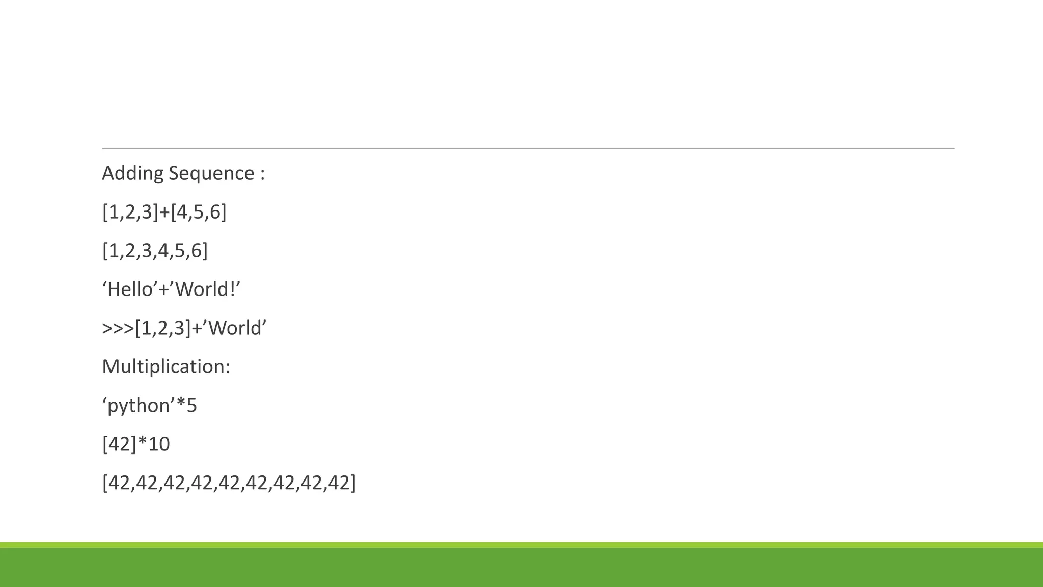 Adding Sequence :
[1,2,3]+[4,5,6]
[1,2,3,4,5,6]
‘Hello’+’World!’
>>>[1,2,3]+’World’
Multiplication:
‘python’*5
[42]*10
[42,42,42,42,42,42,42,42,42]
 