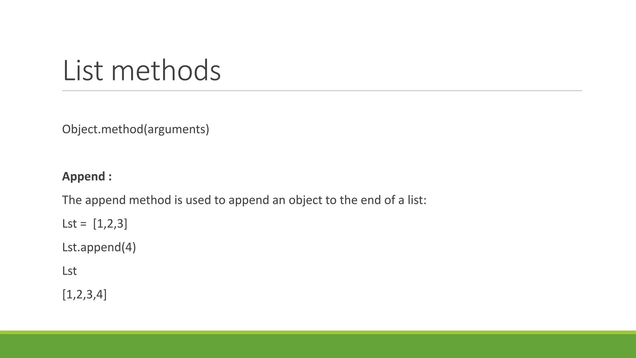 List methods
Object.method(arguments)
Append :
The append method is used to append an object to the end of a list:
Lst = [1,2,3]
Lst.append(4)
Lst
[1,2,3,4]
 