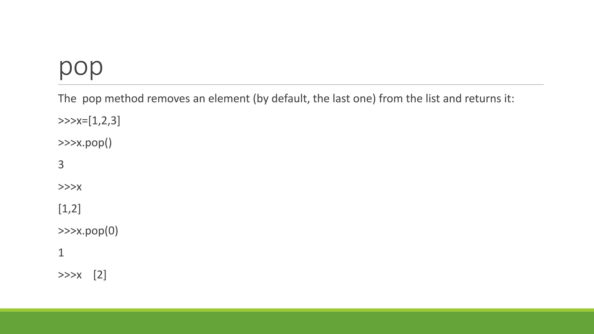 pop
The pop method removes an element (by default, the last one) from the list and returns it:
>>>x=[1,2,3]
>>>x.pop()
3
>>>x
[1,2]
>>>x.pop(0)
1
>>>x [2]
 