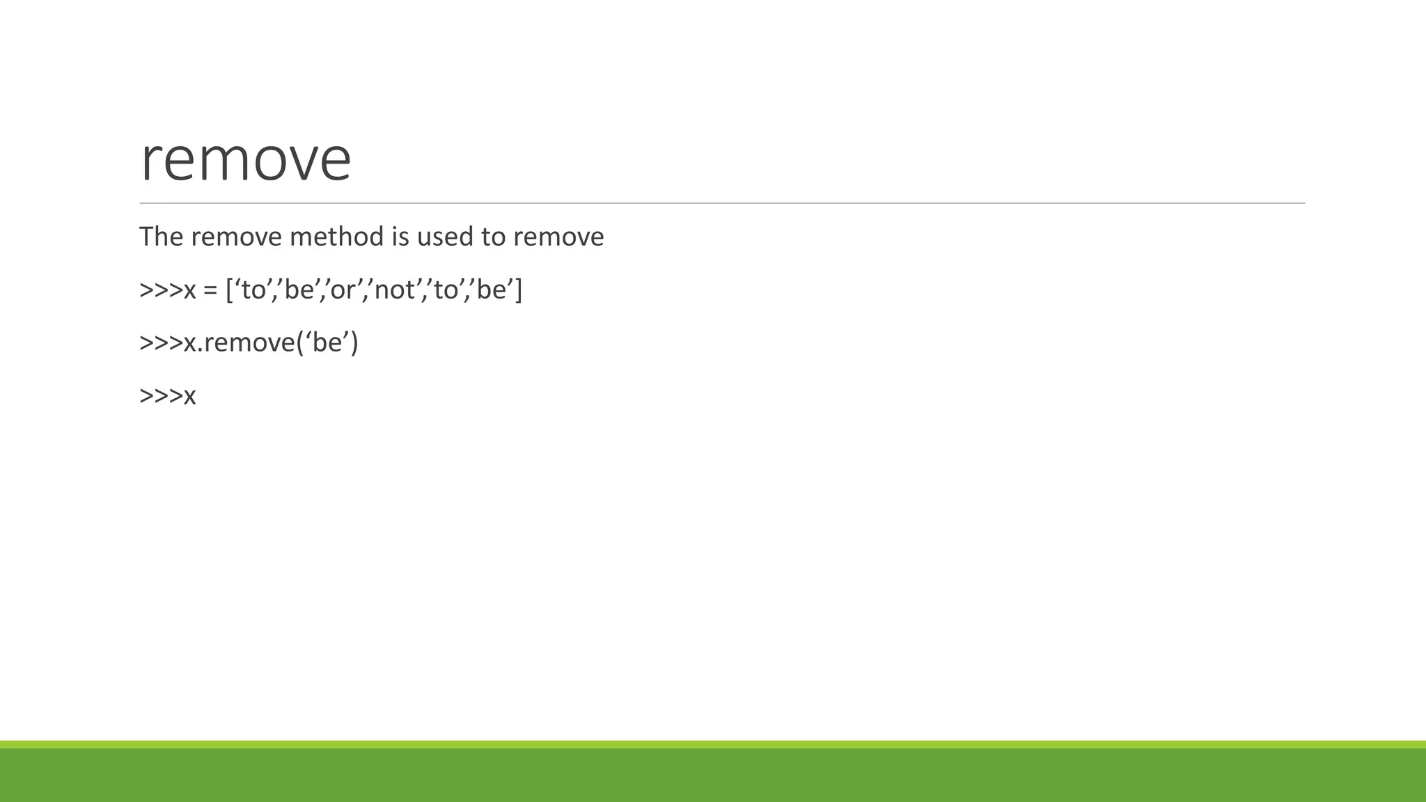 remove
The remove method is used to remove
>>>x = [‘to’,’be’,’or’,’not’,’to’,’be’]
>>>x.remove(‘be’)
>>>x
 