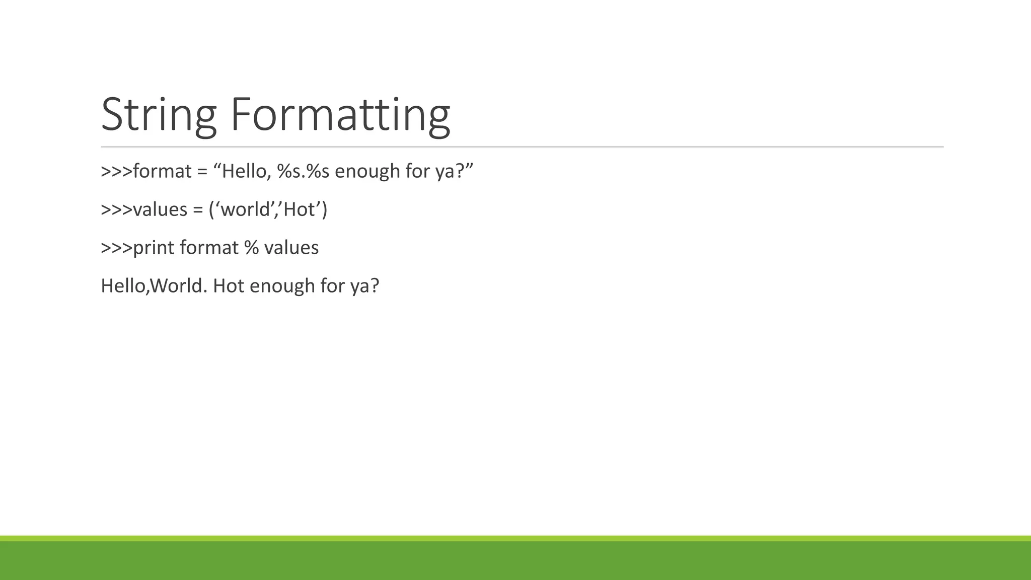 String Formatting
>>>format = “Hello, %s.%s enough for ya?”
>>>values = (‘world’,’Hot’)
>>>print format % values
Hello,World. Hot enough for ya?
 