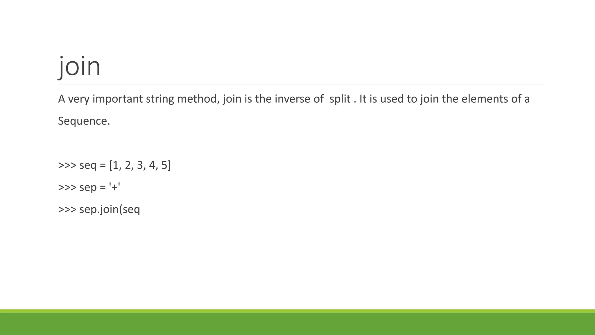 join
A very important string method, join is the inverse of split . It is used to join the elements of a
Sequence.
>>> seq = [1, 2, 3, 4, 5]
>>> sep = '+'
>>> sep.join(seq
 