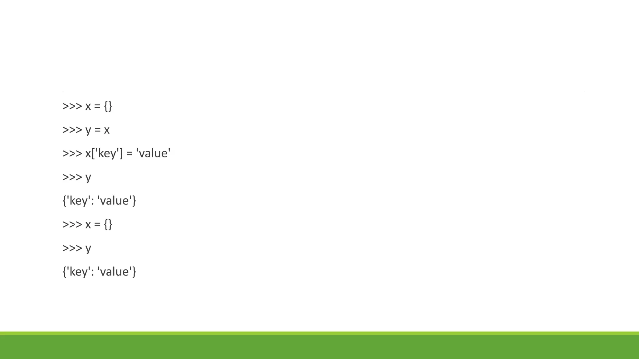 >>> x = {}
>>> y = x
>>> x['key'] = 'value'
>>> y
{'key': 'value'}
>>> x = {}
>>> y
{'key': 'value'}
 