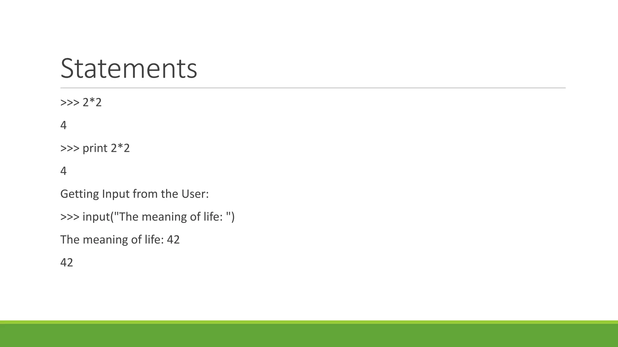Statements
>>> 2*2
4
>>> print 2*2
4
Getting Input from the User:
>>> input("The meaning of life: ")
The meaning of life: 42
42
 