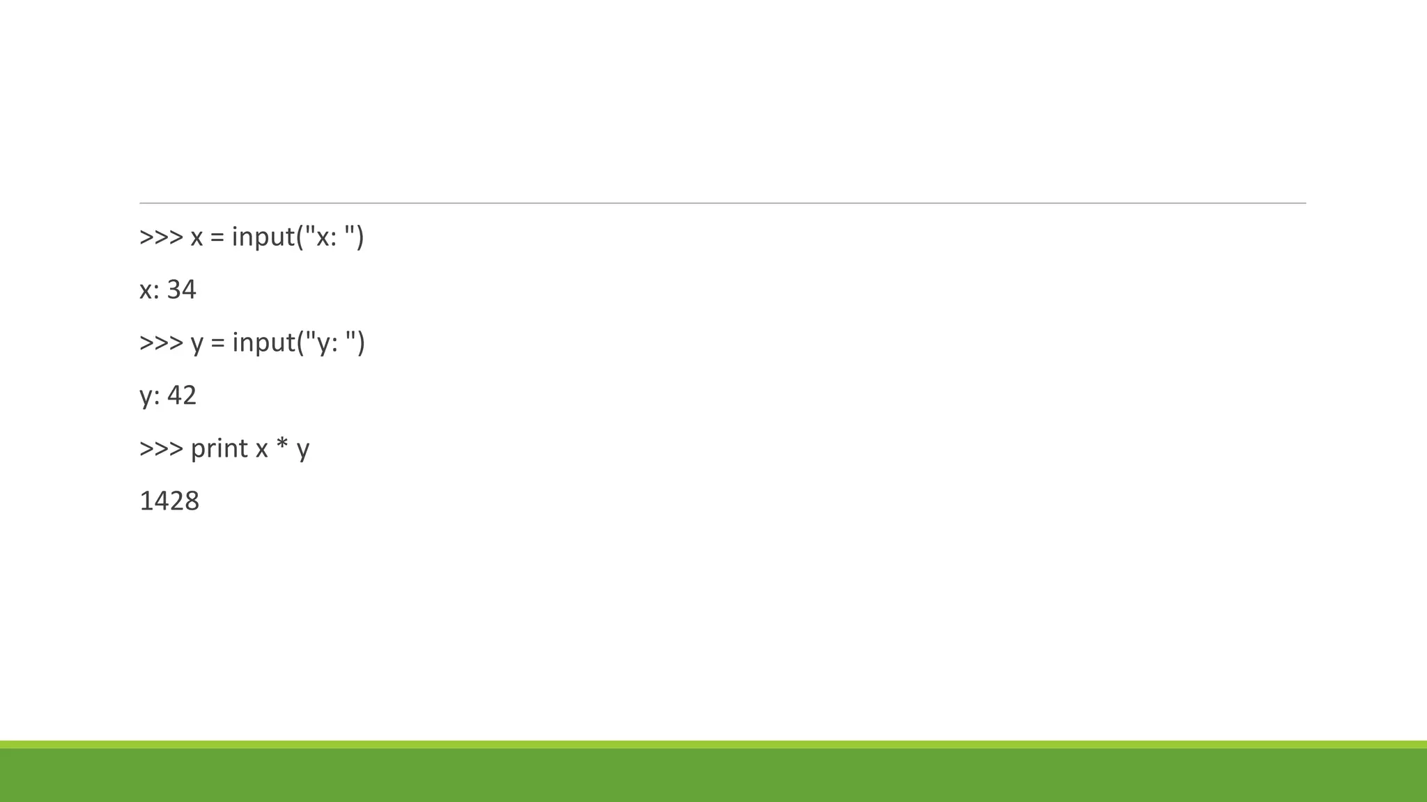 >>> x = input("x: ")
x: 34
>>> y = input("y: ")
y: 42
>>> print x * y
1428
 
