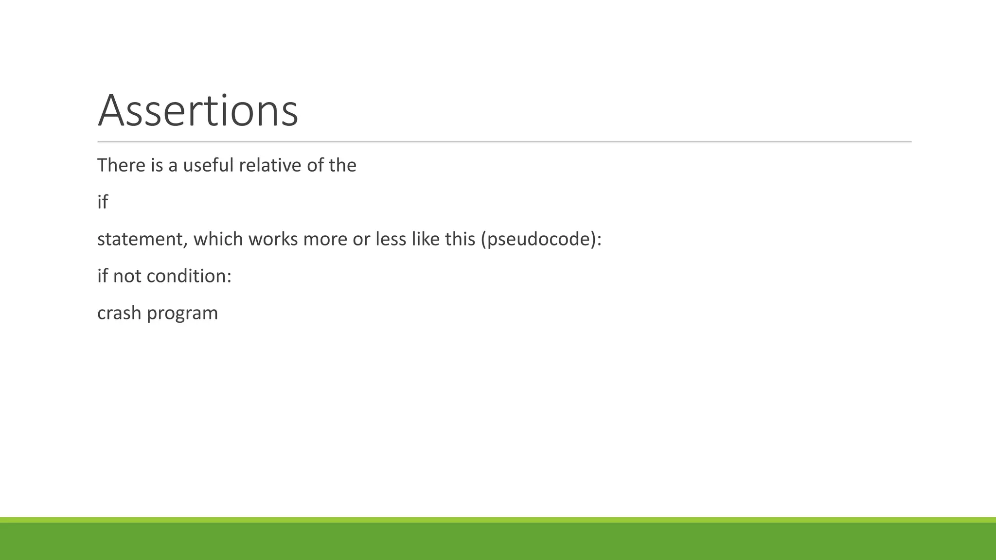 Assertions
There is a useful relative of the
if
statement, which works more or less like this (pseudocode):
if not condition:
crash program
 