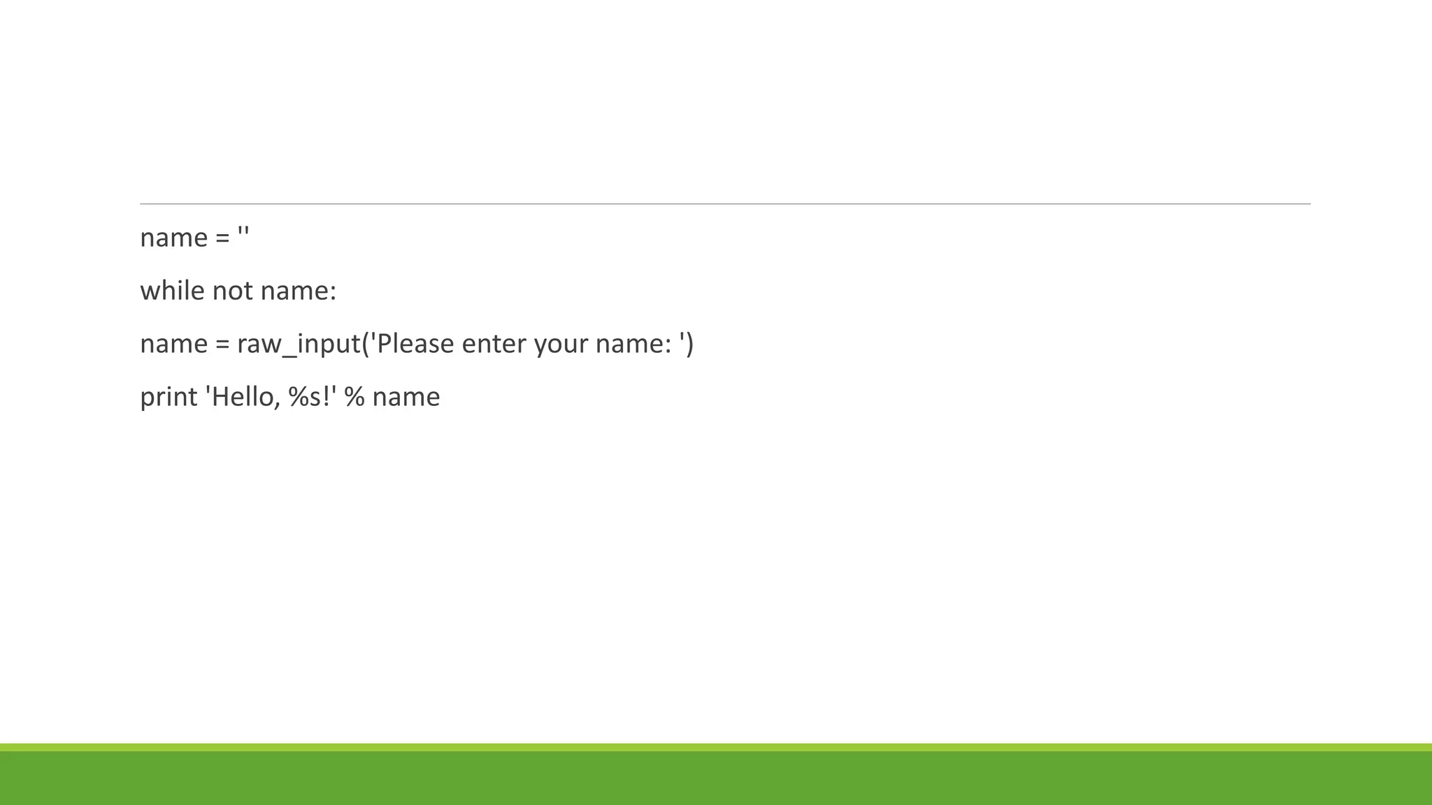 name = ''
while not name:
name = raw_input('Please enter your name: ')
print 'Hello, %s!' % name
 