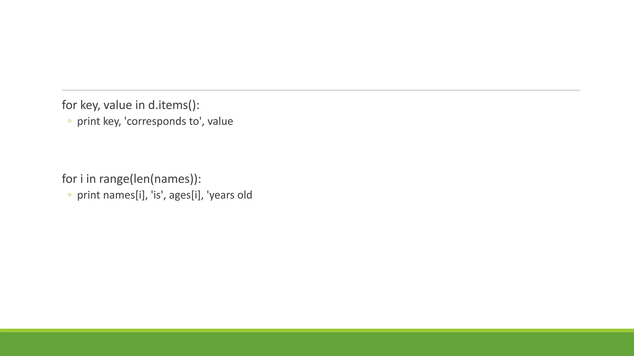 for key, value in d.items():
◦ print key, 'corresponds to', value
for i in range(len(names)):
◦ print names[i], 'is', ages[i], 'years old
 
